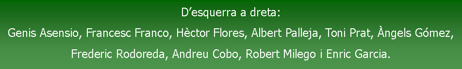 Cuadro de texto: D�esquerra a dreta:Genis Asensio, Francesc Franco, H�ctor Flores, Albert Palleja, Toni Prat, �ngels G�mez, Frederic Rodoreda, Andreu Cobo, Robert Milego i Enric Garcia.